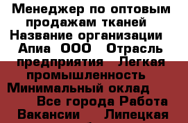 Менеджер по оптовым продажам тканей › Название организации ­ Апиа, ООО › Отрасль предприятия ­ Легкая промышленность › Минимальный оклад ­ 50 000 - Все города Работа » Вакансии   . Липецкая обл.